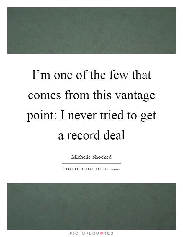 I'm one of the few that comes from this vantage point: I never tried to get a record deal Picture Quote #1