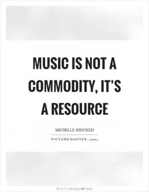 Music is not a commodity, it’s a resource Picture Quote #1