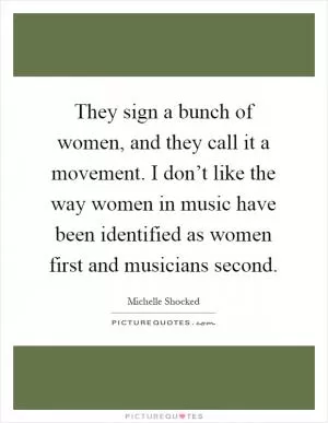 They sign a bunch of women, and they call it a movement. I don’t like the way women in music have been identified as women first and musicians second Picture Quote #1