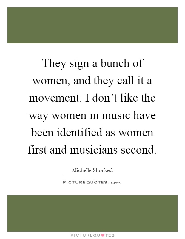 They sign a bunch of women, and they call it a movement. I don't like the way women in music have been identified as women first and musicians second Picture Quote #1