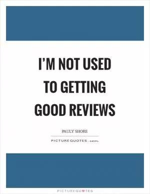 I’m not used to getting good reviews Picture Quote #1
