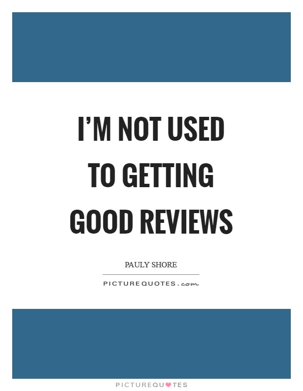 I'm not used to getting good reviews Picture Quote #1