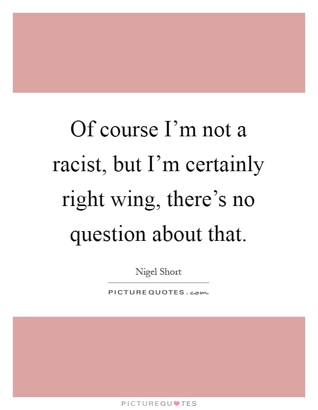 Of course I'm not a racist, but I'm certainly right wing, there's no question about that Picture Quote #1