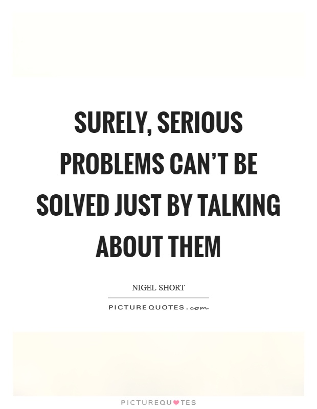 Surely, serious problems can't be solved just by talking about them Picture Quote #1