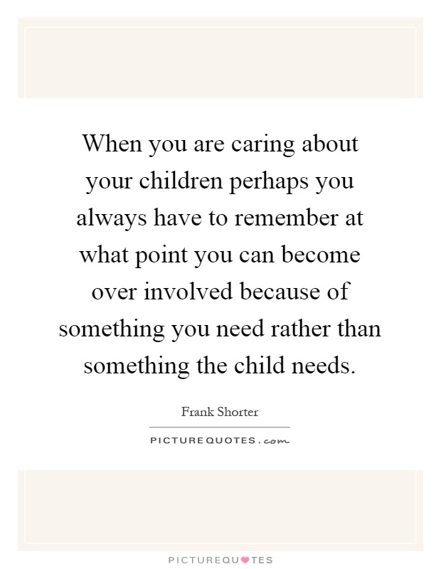 When you are caring about your children perhaps you always have to remember at what point you can become over involved because of something you need rather than something the child needs Picture Quote #1