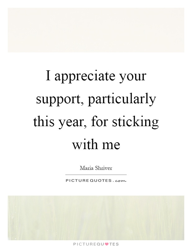 I appreciate your support, particularly this year, for sticking with me Picture Quote #1