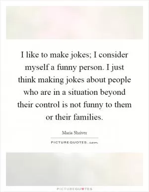I like to make jokes; I consider myself a funny person. I just think making jokes about people who are in a situation beyond their control is not funny to them or their families Picture Quote #1