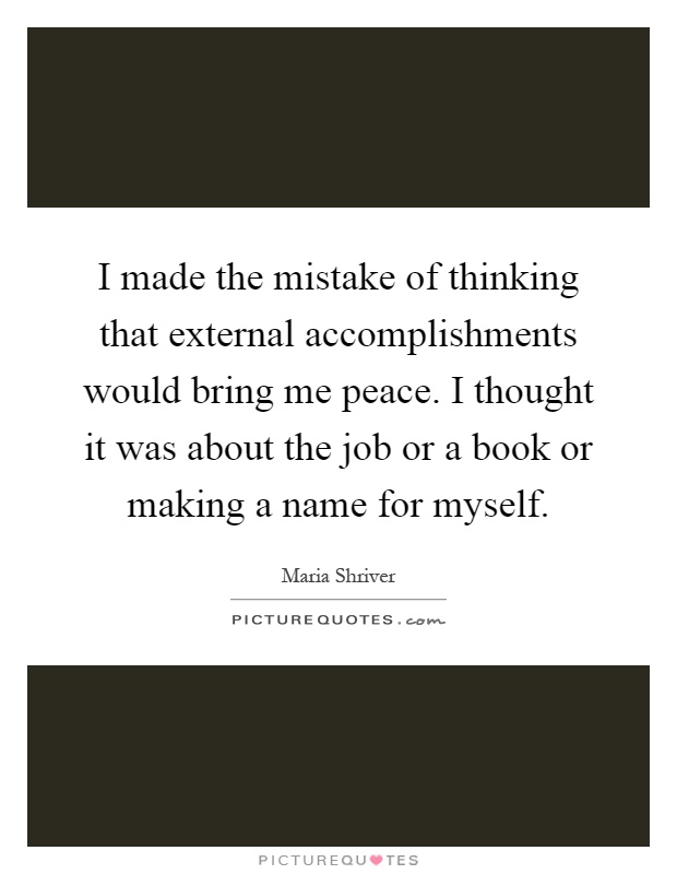 I made the mistake of thinking that external accomplishments would bring me peace. I thought it was about the job or a book or making a name for myself Picture Quote #1