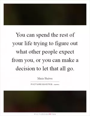You can spend the rest of your life trying to figure out what other people expect from you, or you can make a decision to let that all go Picture Quote #1