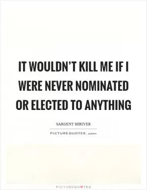 It wouldn’t kill me if I were never nominated or elected to anything Picture Quote #1