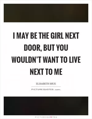 I may be the girl next door, but you wouldn’t want to live next to me Picture Quote #1