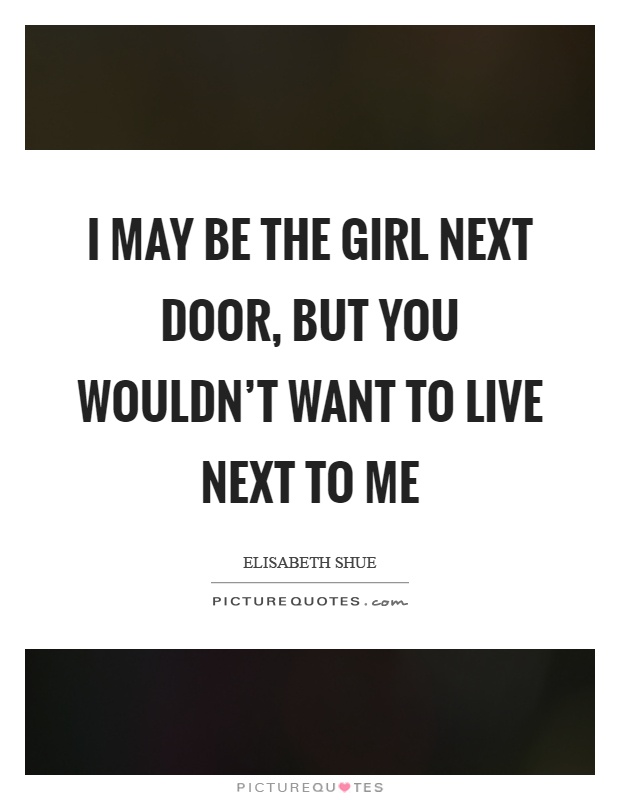 I may be the girl next door, but you wouldn't want to live next to me Picture Quote #1