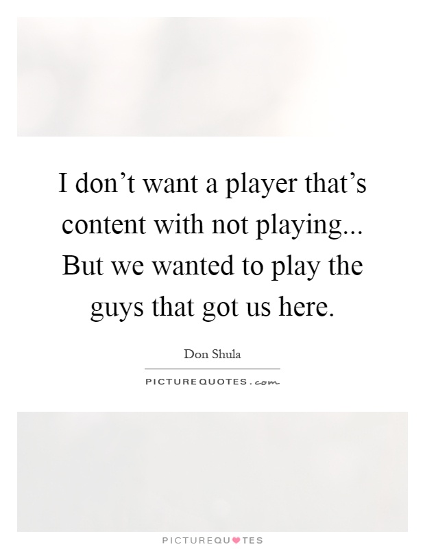 I don't want a player that's content with not playing... But we wanted to play the guys that got us here Picture Quote #1