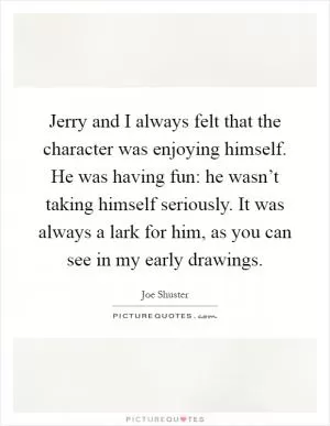 Jerry and I always felt that the character was enjoying himself. He was having fun: he wasn’t taking himself seriously. It was always a lark for him, as you can see in my early drawings Picture Quote #1
