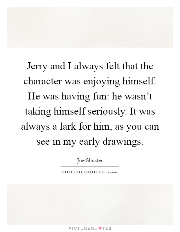 Jerry and I always felt that the character was enjoying himself. He was having fun: he wasn't taking himself seriously. It was always a lark for him, as you can see in my early drawings Picture Quote #1