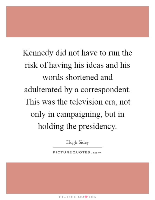 Kennedy did not have to run the risk of having his ideas and his words shortened and adulterated by a correspondent. This was the television era, not only in campaigning, but in holding the presidency Picture Quote #1