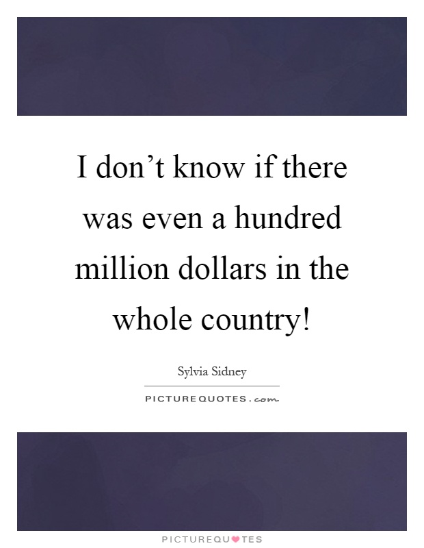 I don't know if there was even a hundred million dollars in the whole country! Picture Quote #1
