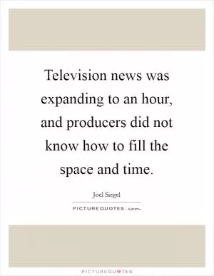 Television news was expanding to an hour, and producers did not know how to fill the space and time Picture Quote #1