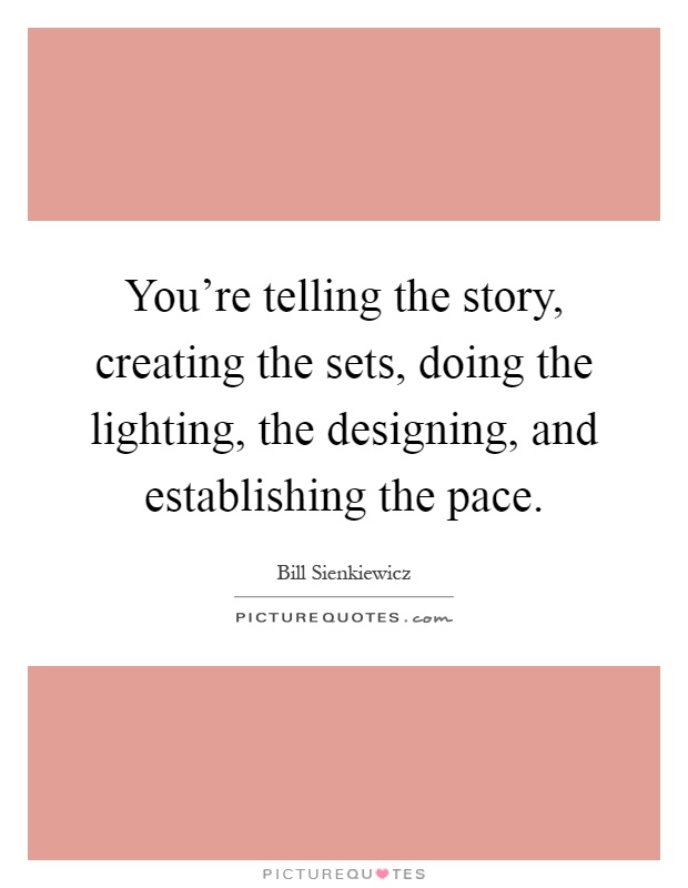 You're telling the story, creating the sets, doing the lighting, the designing, and establishing the pace Picture Quote #1