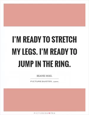 I’m ready to stretch my legs. I’m ready to jump in the ring Picture Quote #1