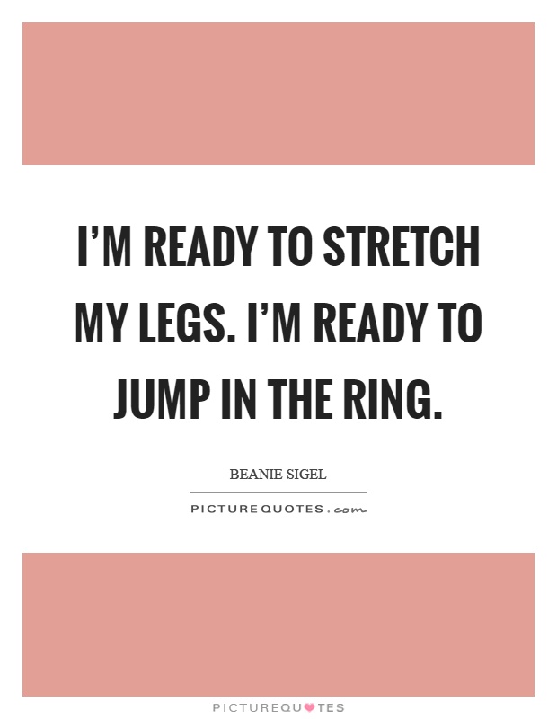 I'm ready to stretch my legs. I'm ready to jump in the ring Picture Quote #1