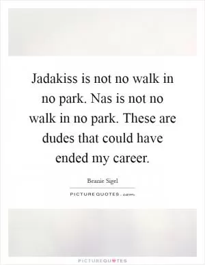 Jadakiss is not no walk in no park. Nas is not no walk in no park. These are dudes that could have ended my career Picture Quote #1