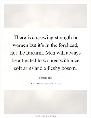There is a growing strength in women but it’s in the forehead, not the forearm. Men will always be attracted to women with nice soft arms and a fleshy bosom Picture Quote #1