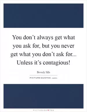You don’t always get what you ask for, but you never get what you don’t ask for... Unless it’s contagious! Picture Quote #1