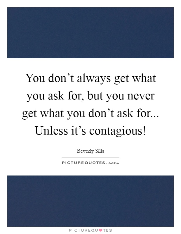 You don't always get what you ask for, but you never get what you don't ask for... Unless it's contagious! Picture Quote #1