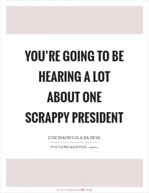 You’re going to be hearing a lot about one scrappy president Picture Quote #1