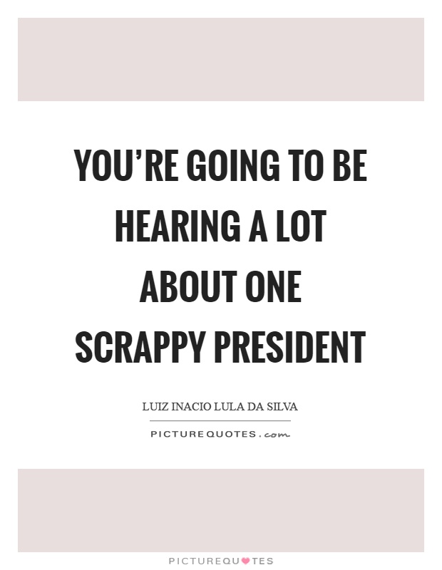 You're going to be hearing a lot about one scrappy president Picture Quote #1