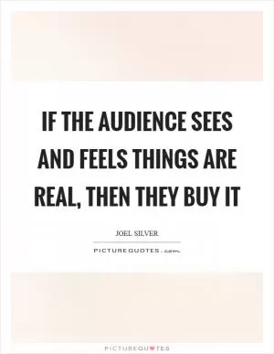 If the audience sees and feels things are real, then they buy it Picture Quote #1