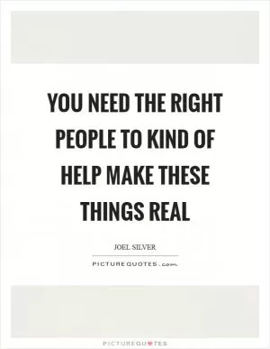 You need the right people to kind of help make these things real Picture Quote #1
