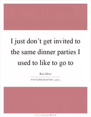 I just don’t get invited to the same dinner parties I used to like to go to Picture Quote #1