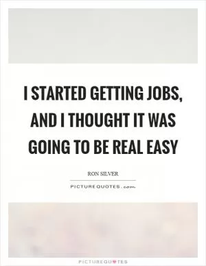 I started getting jobs, and I thought it was going to be real easy Picture Quote #1