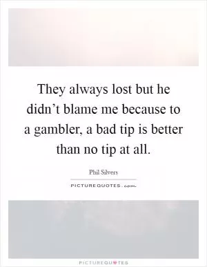 They always lost but he didn’t blame me because to a gambler, a bad tip is better than no tip at all Picture Quote #1