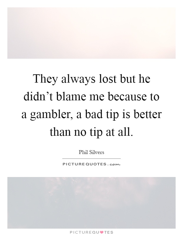 They always lost but he didn't blame me because to a gambler, a bad tip is better than no tip at all Picture Quote #1