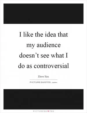 I like the idea that my audience doesn’t see what I do as controversial Picture Quote #1