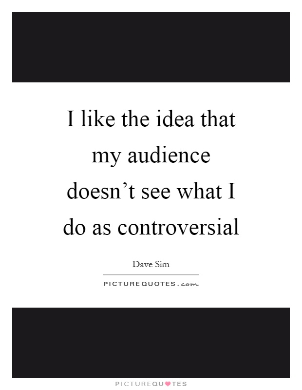 I like the idea that my audience doesn't see what I do as controversial Picture Quote #1