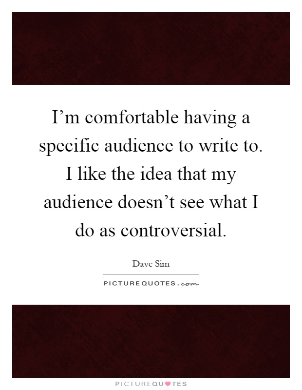 I'm comfortable having a specific audience to write to. I like the idea that my audience doesn't see what I do as controversial Picture Quote #1