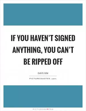 If you haven’t signed anything, you can’t be ripped off Picture Quote #1