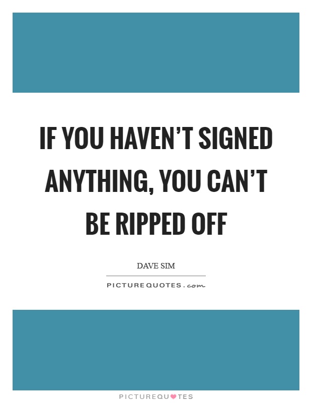 If you haven't signed anything, you can't be ripped off Picture Quote #1