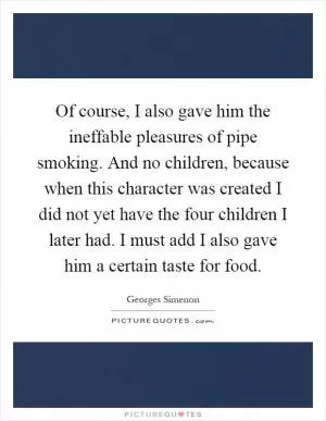 Of course, I also gave him the ineffable pleasures of pipe smoking. And no children, because when this character was created I did not yet have the four children I later had. I must add I also gave him a certain taste for food Picture Quote #1
