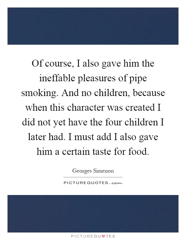 Of course, I also gave him the ineffable pleasures of pipe smoking. And no children, because when this character was created I did not yet have the four children I later had. I must add I also gave him a certain taste for food Picture Quote #1