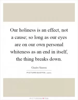Our holiness is an effect, not a cause; so long as our eyes are on our own personal whiteness as an end in itself, the thing breaks down Picture Quote #1
