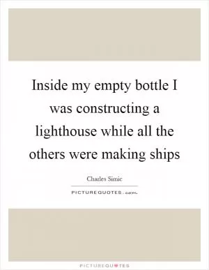 Inside my empty bottle I was constructing a lighthouse while all the others were making ships Picture Quote #1