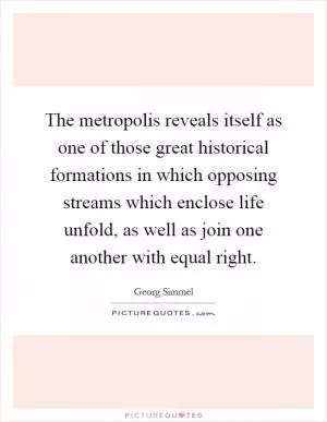 The metropolis reveals itself as one of those great historical formations in which opposing streams which enclose life unfold, as well as join one another with equal right Picture Quote #1