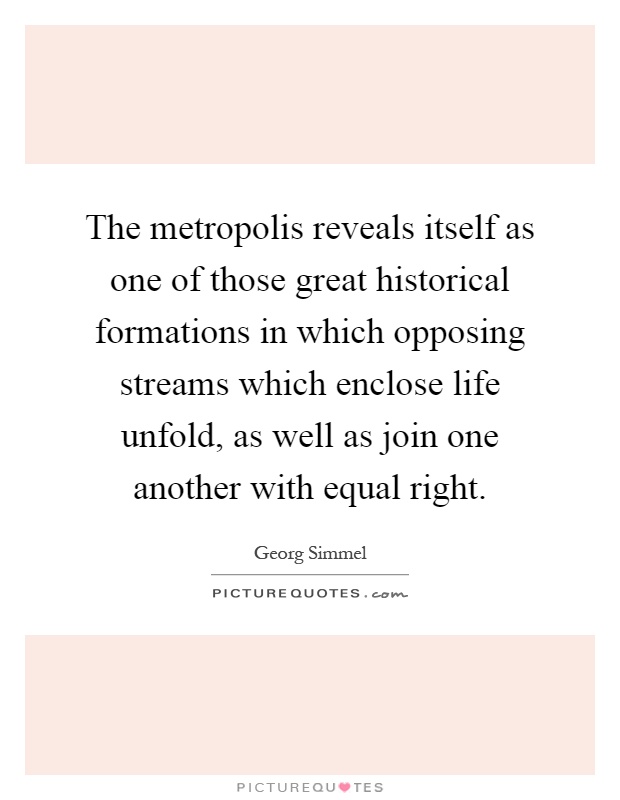 The metropolis reveals itself as one of those great historical formations in which opposing streams which enclose life unfold, as well as join one another with equal right Picture Quote #1