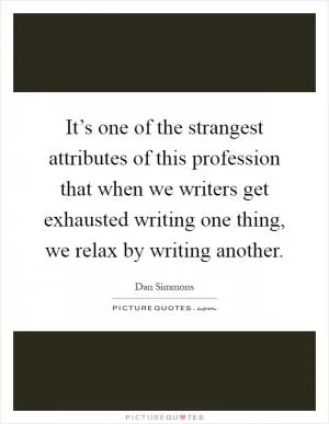 It’s one of the strangest attributes of this profession that when we writers get exhausted writing one thing, we relax by writing another Picture Quote #1