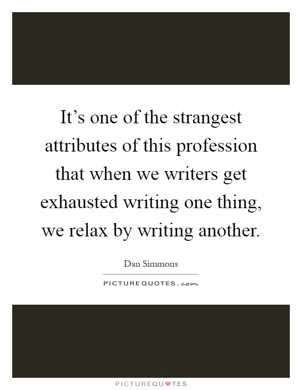 It's one of the strangest attributes of this profession that when we writers get exhausted writing one thing, we relax by writing another Picture Quote #1